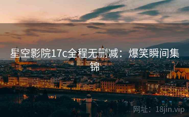 星空影院17c全程无删减：爆笑瞬间集锦