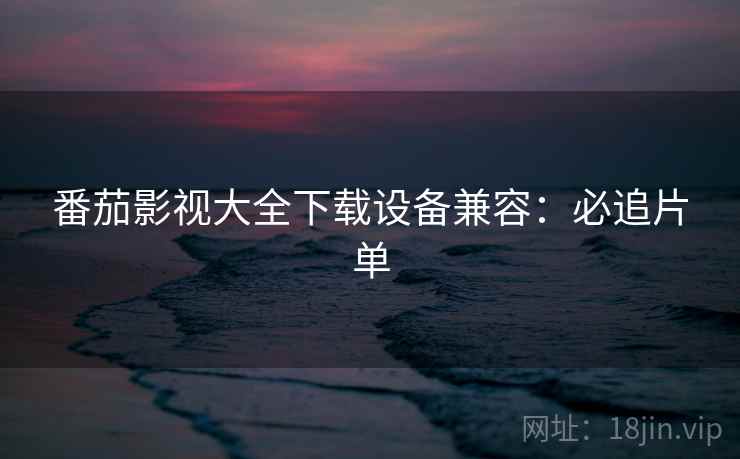 番茄影视大全下载设备兼容：必追片单