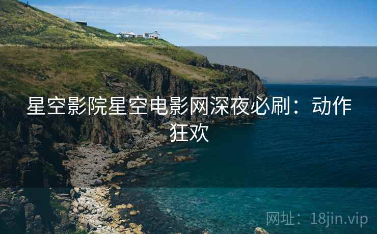 星空影院星空电影网深夜必刷：动作狂欢