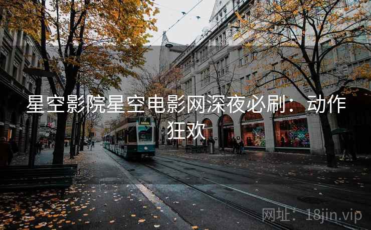 星空影院星空电影网深夜必刷：动作狂欢