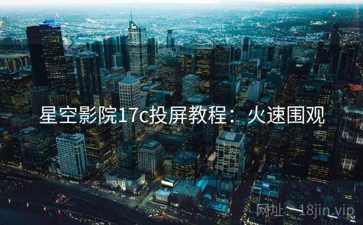 星空影院17c投屏教程：火速围观