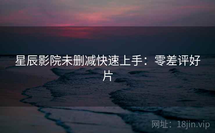 星辰影院未删减快速上手：零差评好片