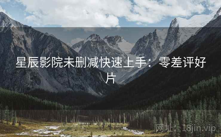 星辰影院未删减快速上手：零差评好片