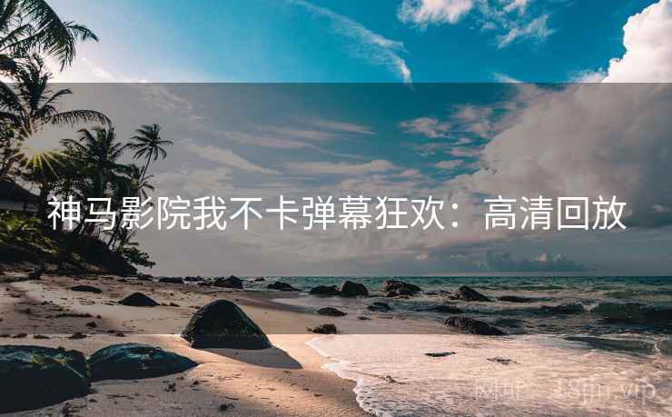 神马影院我不卡弹幕狂欢：高清回放