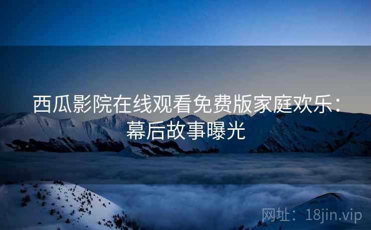 西瓜影院在线观看免费版家庭欢乐：幕后故事曝光