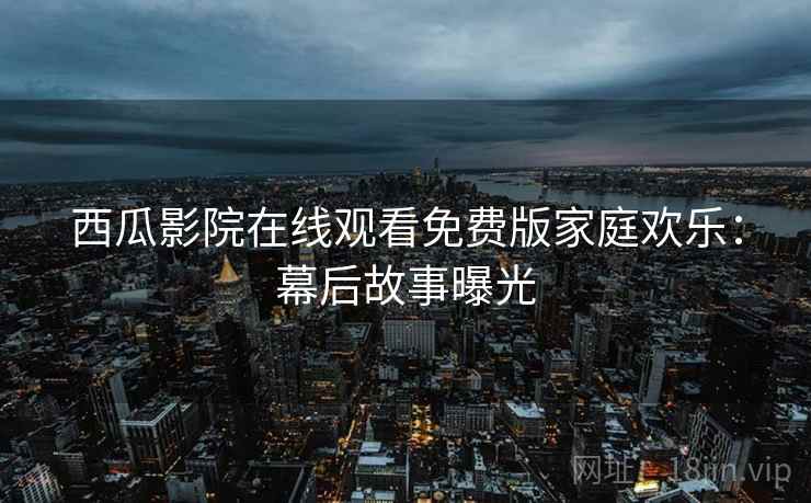 西瓜影院在线观看免费版家庭欢乐：幕后故事曝光
