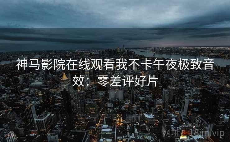 神马影院在线观看我不卡午夜极致音效：零差评好片
