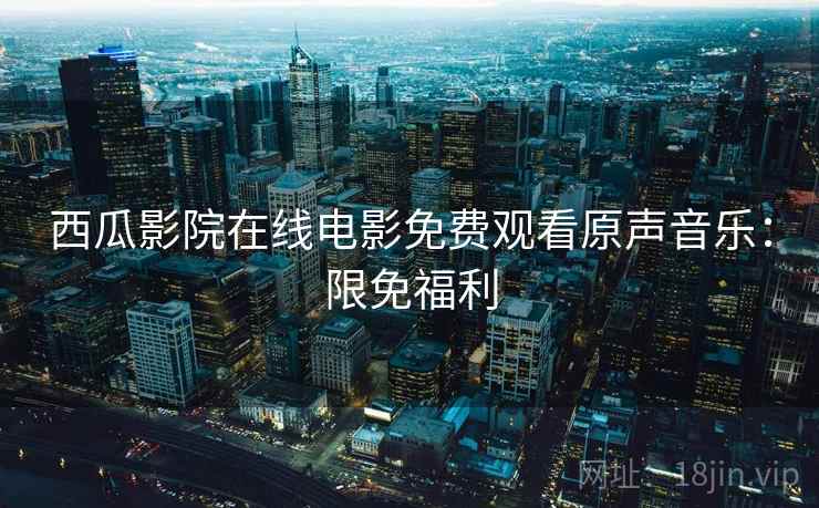 西瓜影院在线电影免费观看原声音乐：限免福利