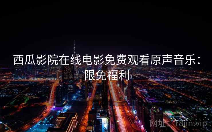 西瓜影院在线电影免费观看原声音乐：限免福利