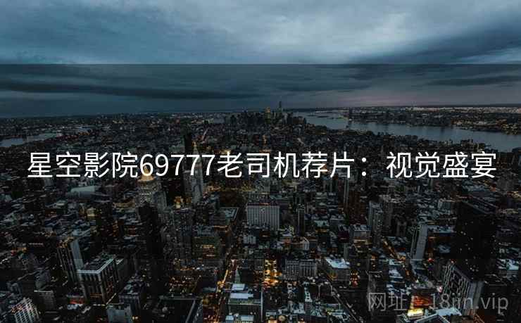 星空影院69777老司机荐片：视觉盛宴