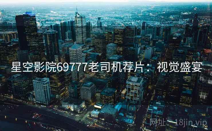 星空影院69777老司机荐片：视觉盛宴