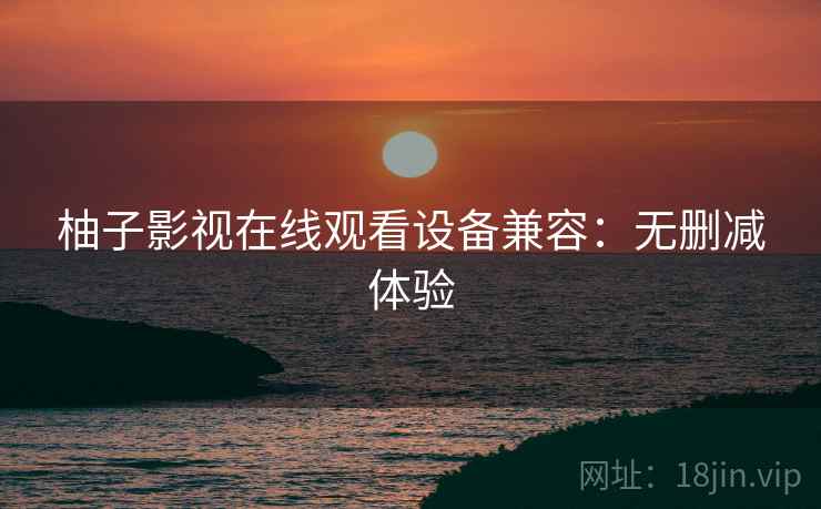 柚子影视在线观看设备兼容：无删减体验