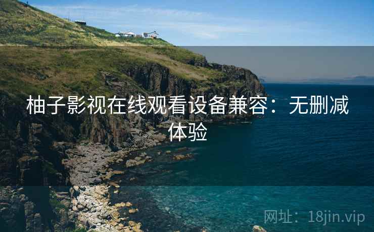 柚子影视在线观看设备兼容：无删减体验