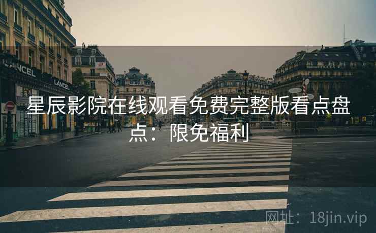 星辰影院在线观看免费完整版看点盘点：限免福利