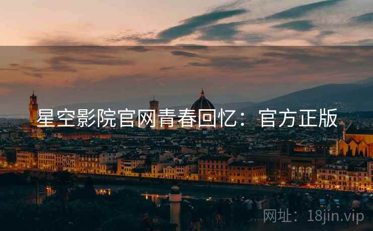 星空影院官网青春回忆：官方正版