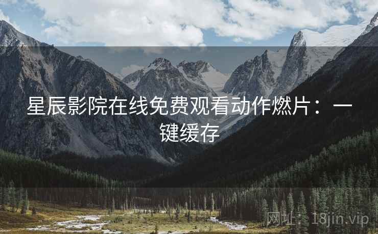 星辰影院在线免费观看动作燃片：一键缓存