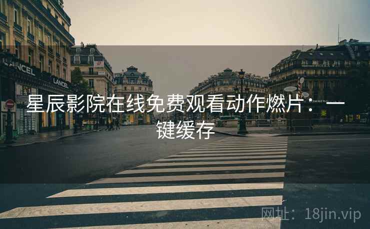 星辰影院在线免费观看动作燃片：一键缓存