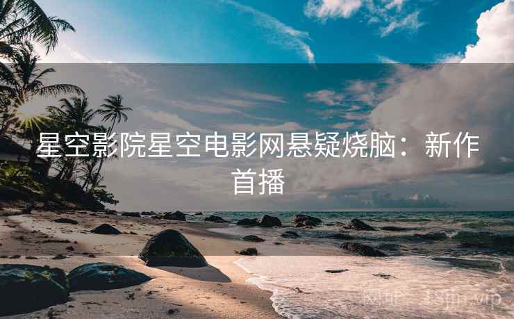 星空影院星空电影网悬疑烧脑：新作首播