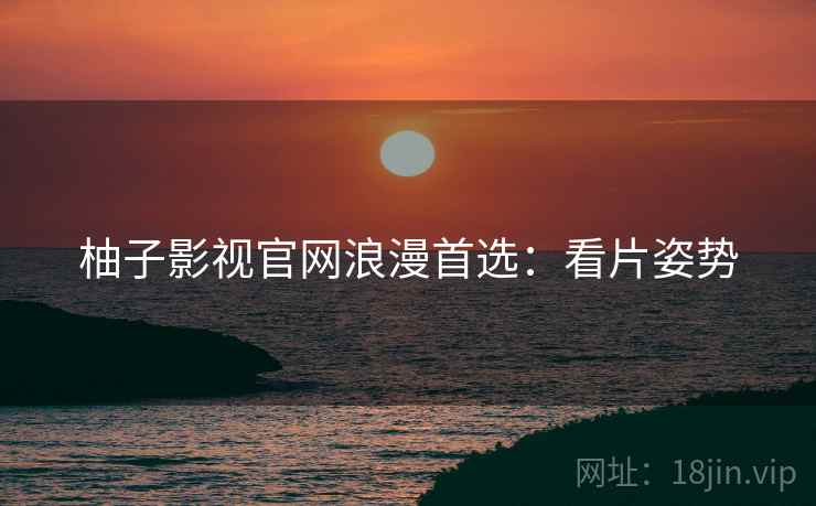 柚子影视官网浪漫首选：看片姿势