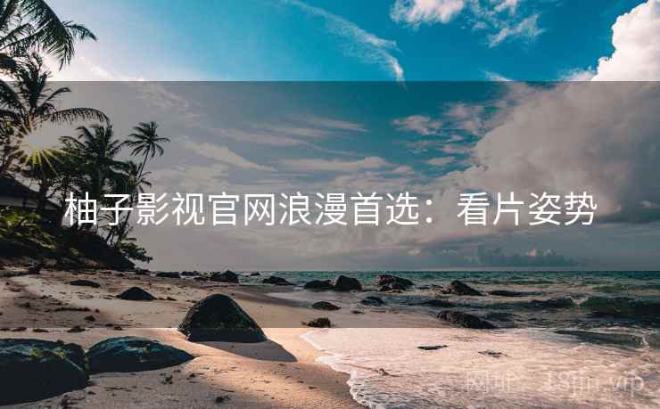 柚子影视官网浪漫首选：看片姿势