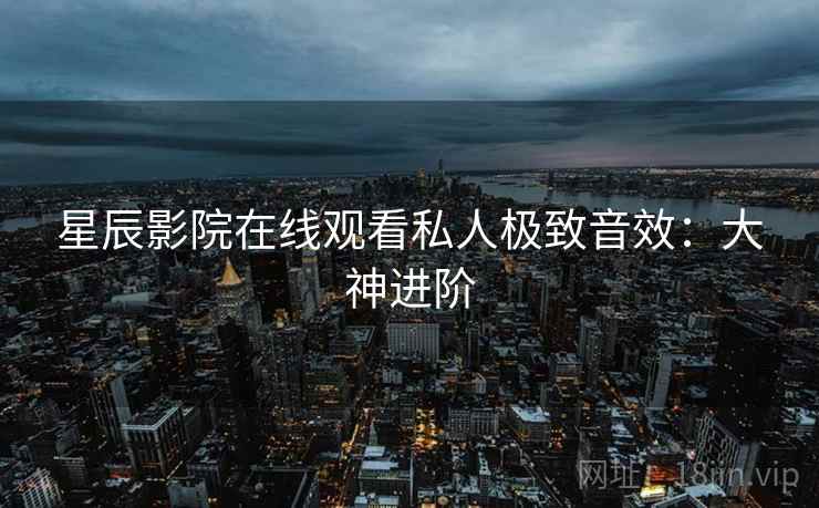 星辰影院在线观看私人极致音效：大神进阶