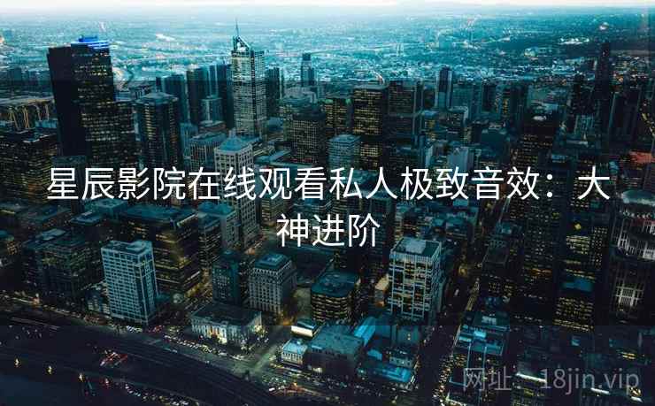 星辰影院在线观看私人极致音效：大神进阶