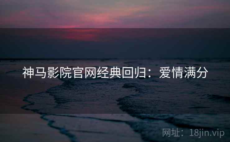 神马影院官网经典回归：爱情满分