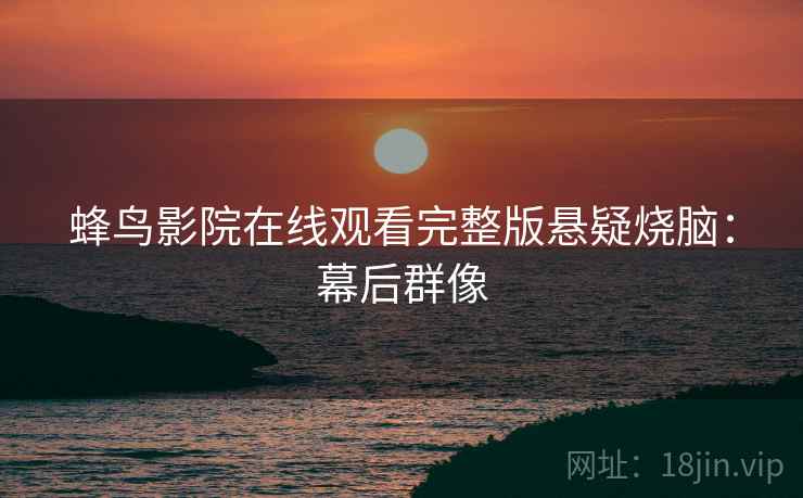 蜂鸟影院在线观看完整版悬疑烧脑：幕后群像