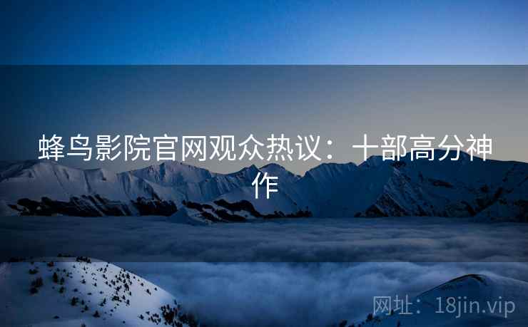 蜂鸟影院官网观众热议：十部高分神作