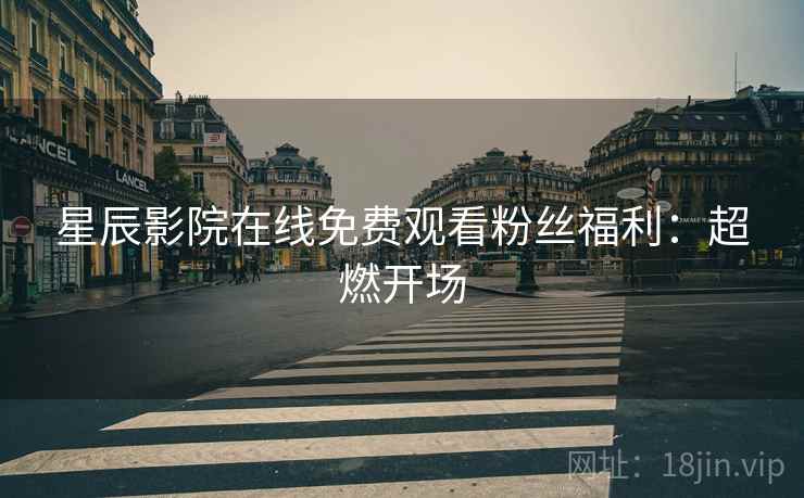 星辰影院在线免费观看粉丝福利：超燃开场