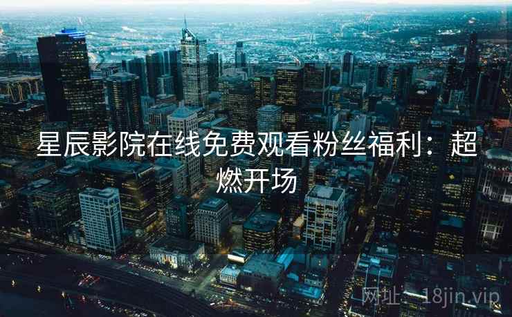星辰影院在线免费观看粉丝福利：超燃开场