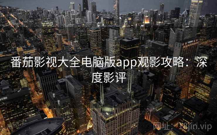 番茄影视大全电脑版app观影攻略：深度影评
