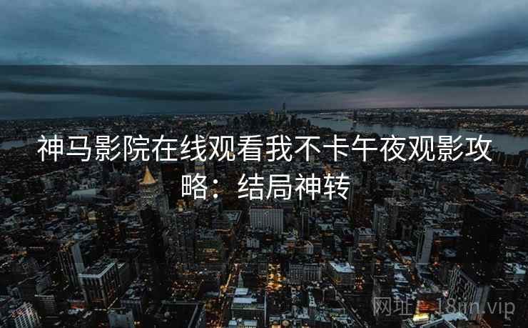 神马影院在线观看我不卡午夜观影攻略：结局神转