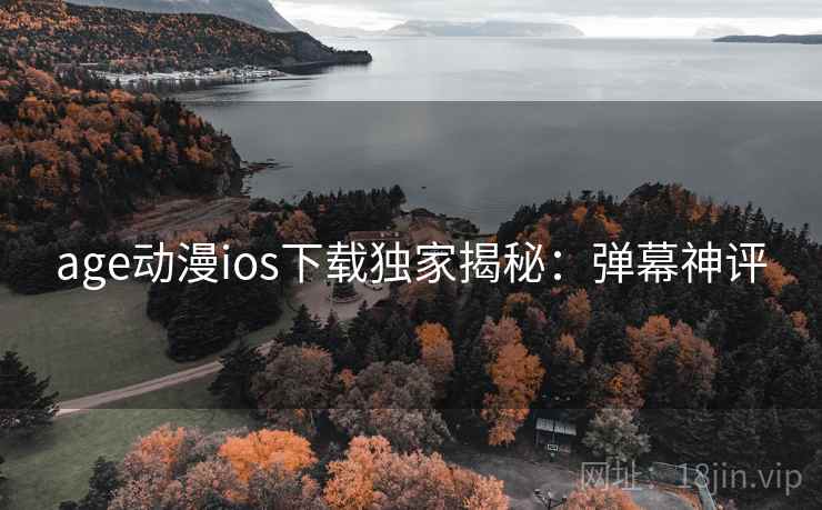 age动漫ios下载独家揭秘:弹幕神评 age动漫ios下载独家揭秘:弹幕神评