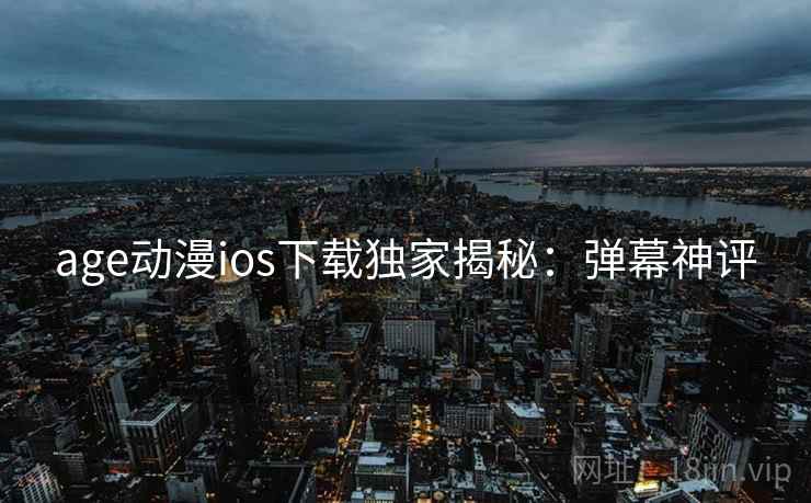 age动漫ios下载独家揭秘:弹幕神评 age动漫ios下载独家揭秘:弹幕神评