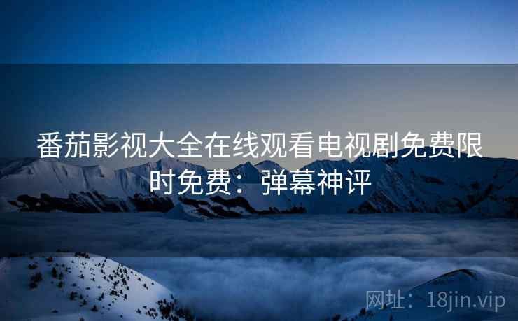 番茄影视大全在线观看电视剧免费限时免费:弹幕神评 番茄影视大全在线观看电视剧免费限时免费:弹幕神评