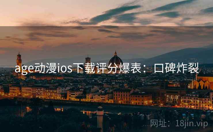 age动漫ios下载评分爆表:口碑炸裂 age动漫ios下载评分爆表:口碑炸裂