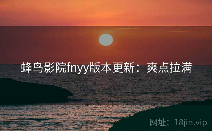 蜂鸟影院fnyy版本更新：爽点拉满