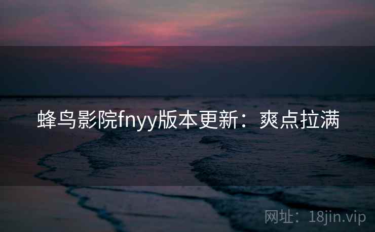 蜂鸟影院fnyy版本更新：爽点拉满