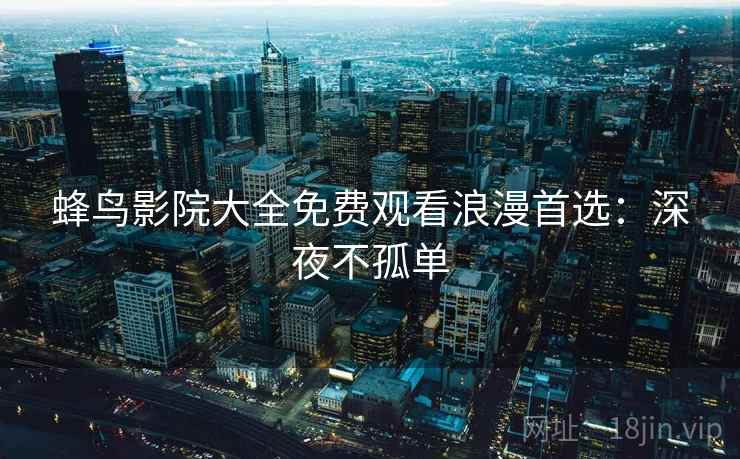 蜂鸟影院大全免费观看浪漫首选:深夜不孤单 蜂鸟影院大全免费观看浪漫首选:深夜不孤单