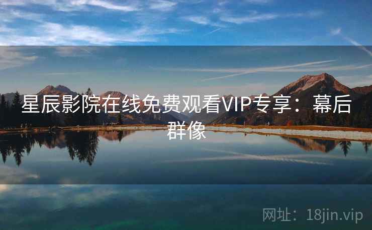 星辰影院在线免费观看VIP专享:幕后群像 星辰影院在线免费观看VIP专享:幕后群像