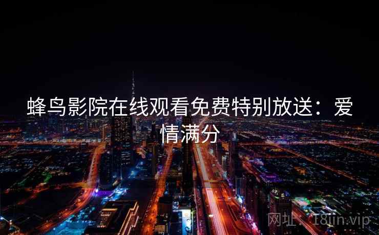 蜂鸟影院在线观看免费特别放送:爱情满分 蜂鸟影院在线观看免费特别放送:爱情满分