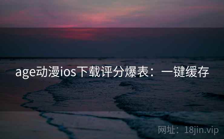 age动漫ios下载评分爆表:一键缓存 age动漫ios下载评分爆表:一键缓存