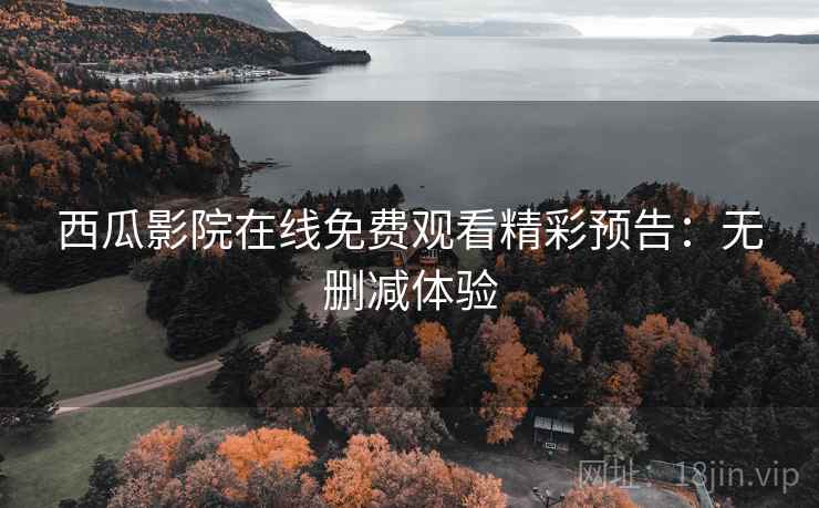 西瓜影院在线免费观看精彩预告:无删减体验 西瓜影院在线免费观看精彩预告:无删减体验