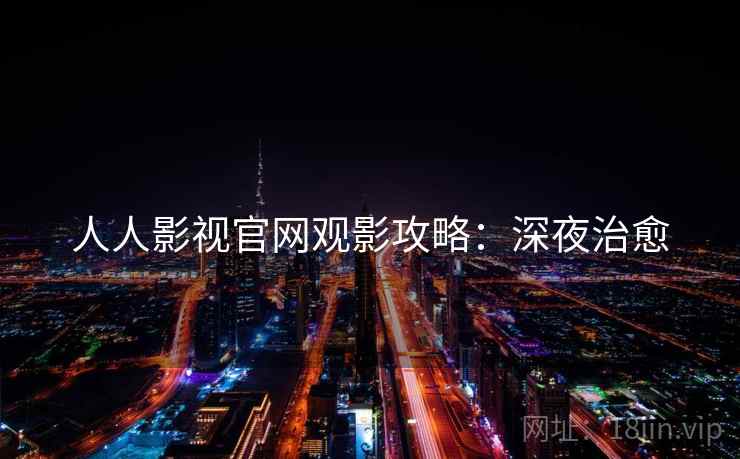 人人影视官网观影攻略：深夜治愈