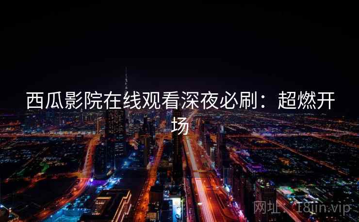 西瓜影院在线观看深夜必刷:超燃开场 西瓜影院在线观看深夜必刷:超燃开场