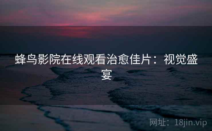 蜂鸟影院在线观看治愈佳片:视觉盛宴 蜂鸟影院在线观看治愈佳片:视觉盛宴