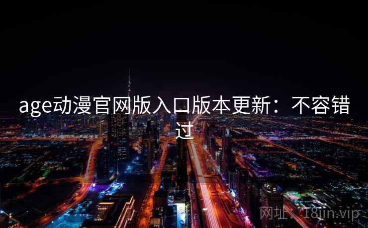 age动漫官网版入口版本更新:不容错过 age动漫官网版入口版本更新:不容错过