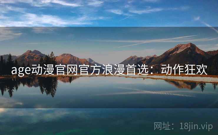 age动漫官网官方浪漫首选:动作狂欢 age动漫官网官方浪漫首选:动作狂欢