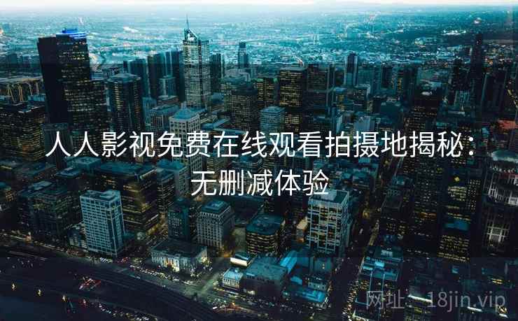 人人影视免费在线观看拍摄地揭秘:无删减体验 人人影视免费在线观看拍摄地揭秘:无删减体验